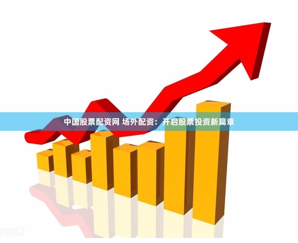 中国股票配资网 场外配资：开启股票投资新篇章