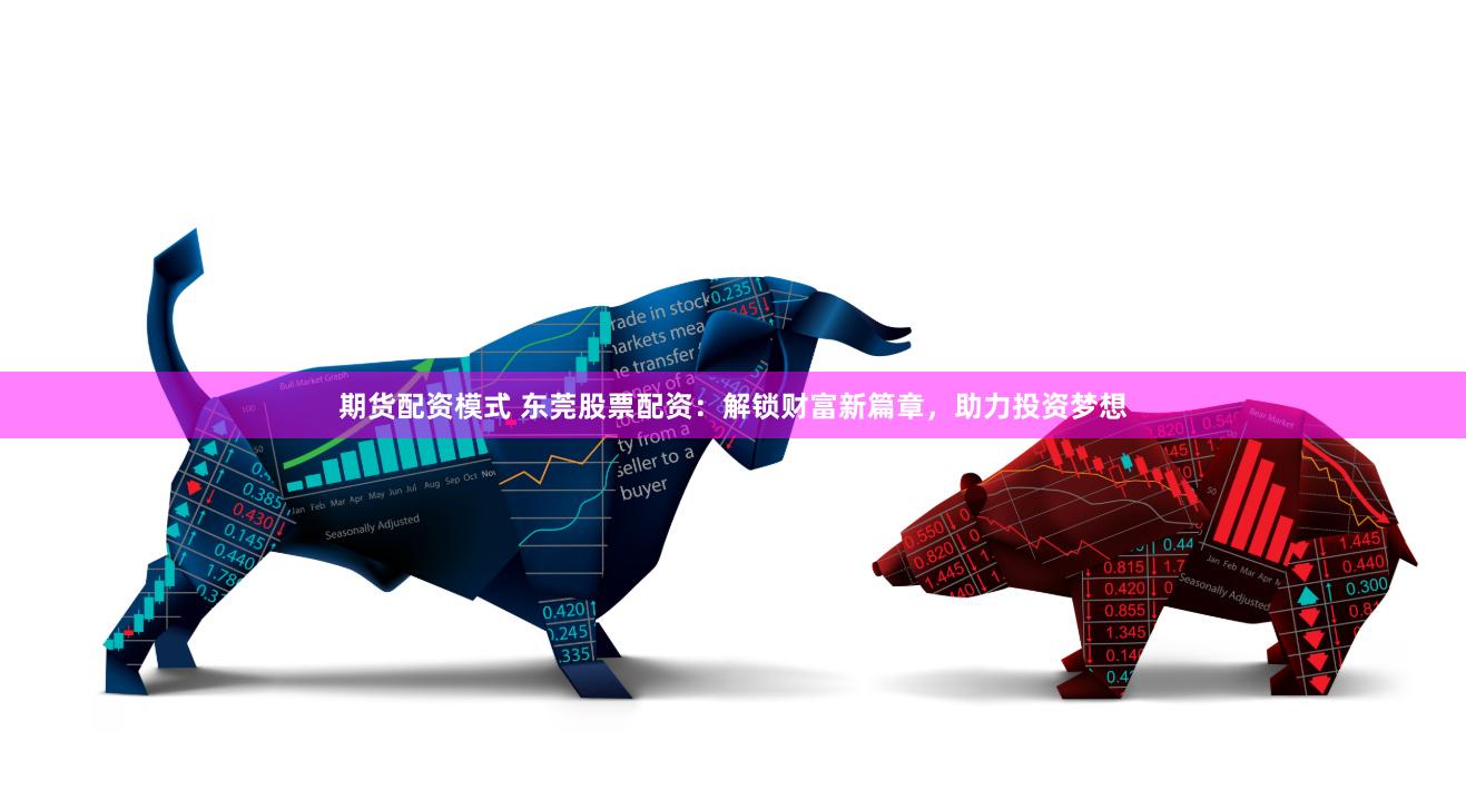 期货配资模式 东莞股票配资：解锁财富新篇章，助力投资梦想