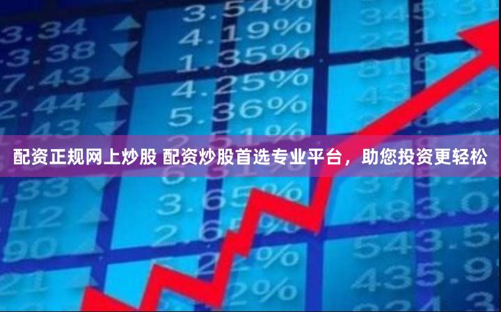 配资正规网上炒股 配资炒股首选专业平台，助您投资更轻松