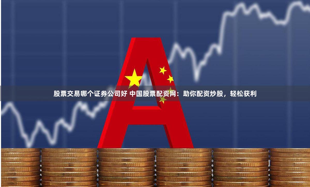 股票交易哪个证券公司好 中国股票配资网：助你配资炒股，轻松获利