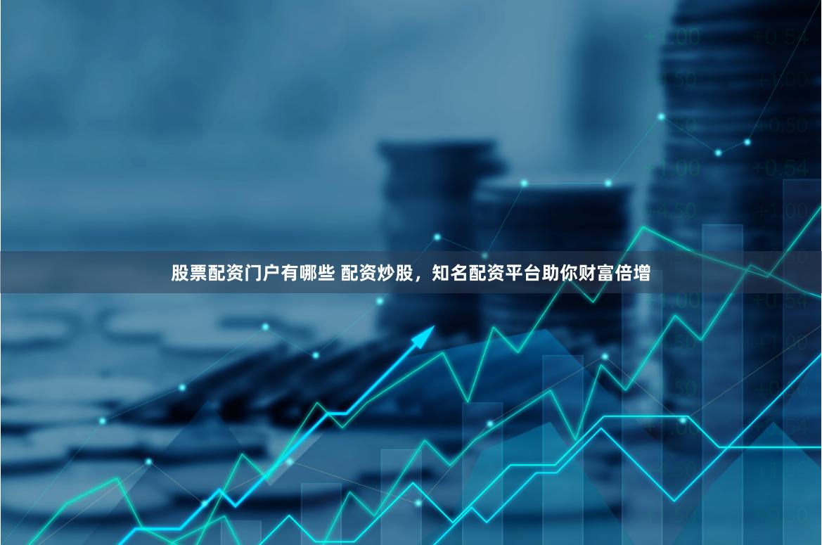 股票配资门户有哪些 配资炒股，知名配资平台助你财富倍增