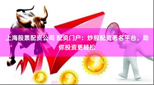 上海股票配资公司 配资门户：炒股配资著名平台，助你投资更轻松