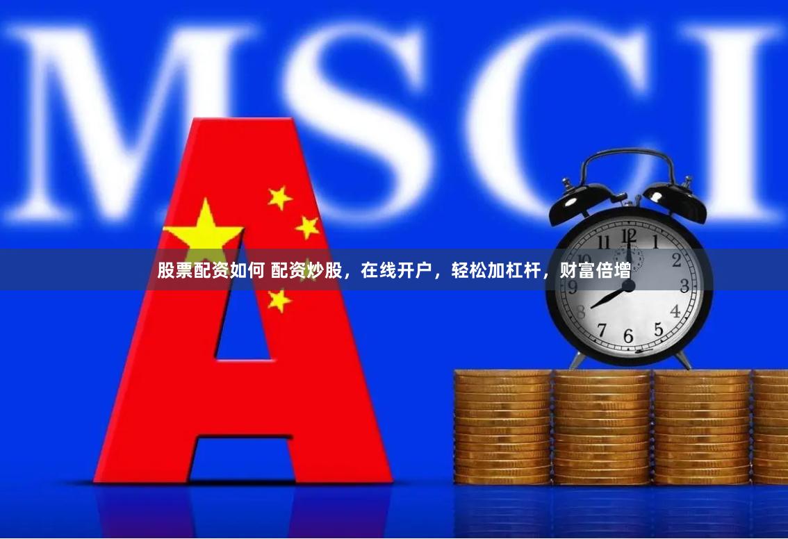 股票配资如何 配资炒股，在线开户，轻松加杠杆，财富倍增
