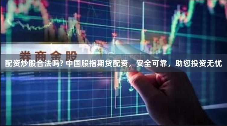 配资炒股合法吗? 中国股指期货配资，安全可靠，助您投资无忧