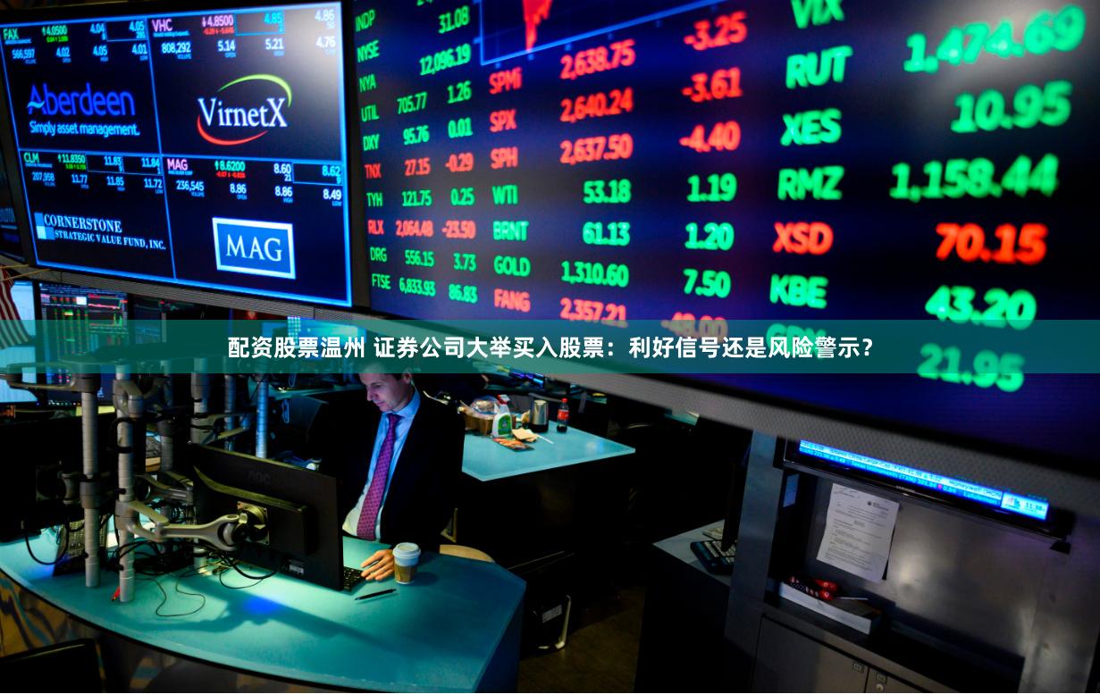 配资股票温州 证券公司大举买入股票：利好信号还是风险警示？