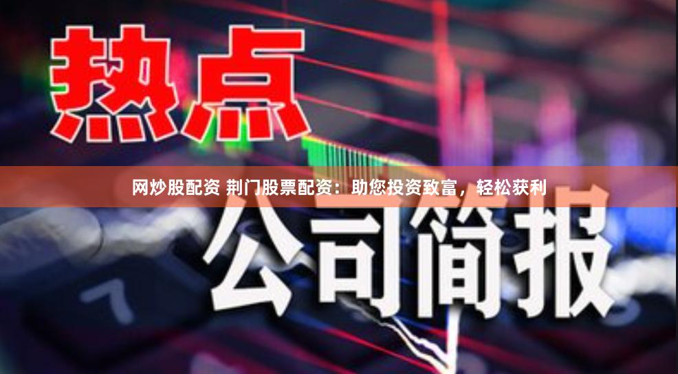 网炒股配资 荆门股票配资：助您投资致富，轻松获利