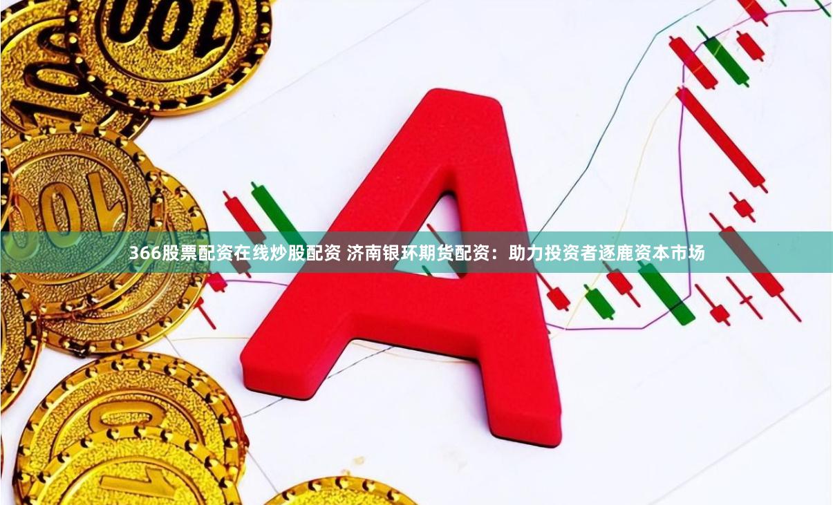 366股票配资在线炒股配资 济南银环期货配资：助力投资者逐鹿资本市场