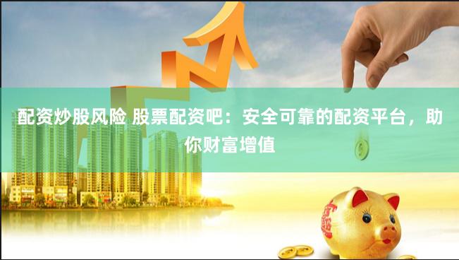 配资炒股风险 股票配资吧：安全可靠的配资平台，助你财富增值