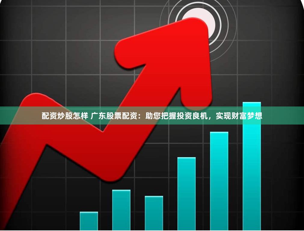 配资炒股怎样 广东股票配资：助您把握投资良机，实现财富梦想