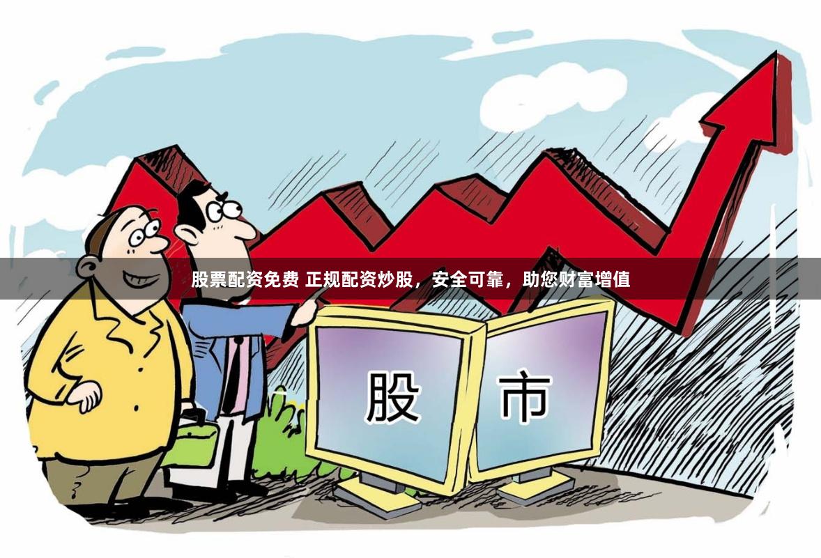 股票配资免费 正规配资炒股，安全可靠，助您财富增值