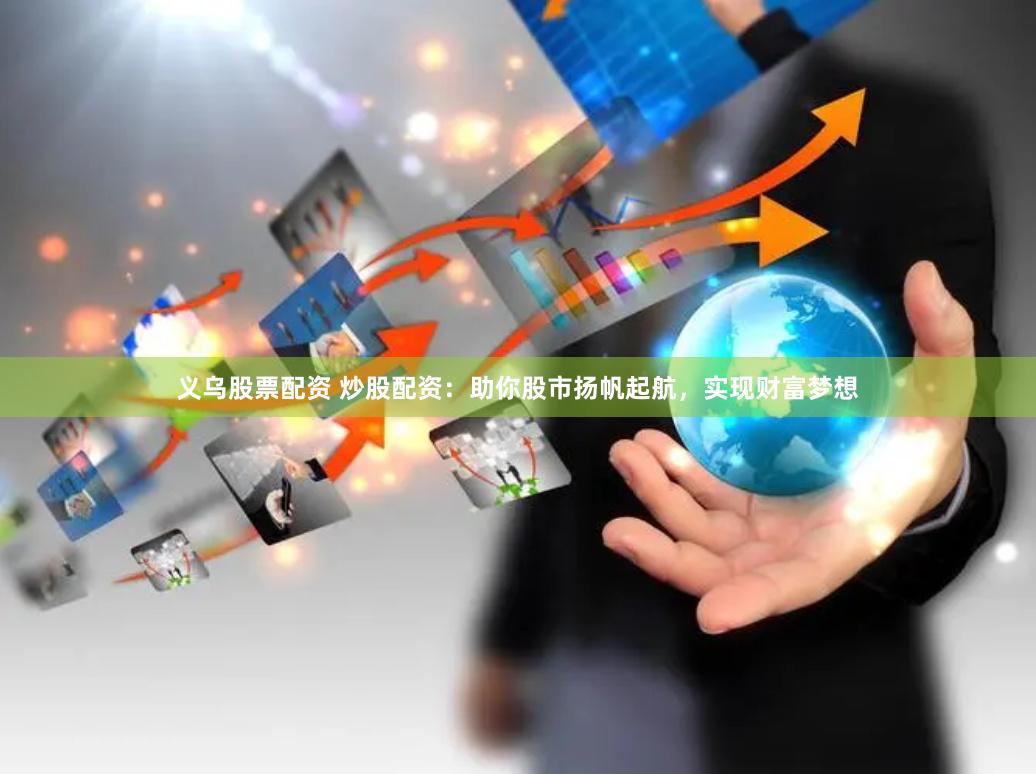 义乌股票配资 炒股配资：助你股市扬帆起航，实现财富梦想