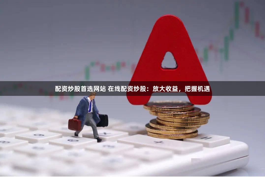 配资炒股首选网站 在线配资炒股：放大收益，把握机遇