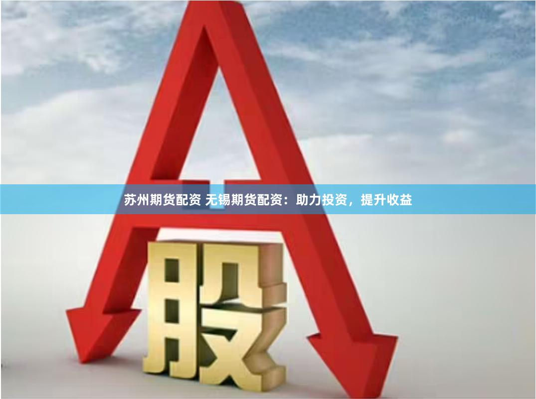 苏州期货配资 无锡期货配资：助力投资，提升收益