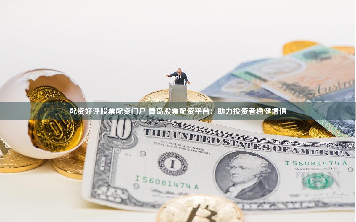 配资好评股票配资门户 青岛股票配资平台：助力投资者稳健增值