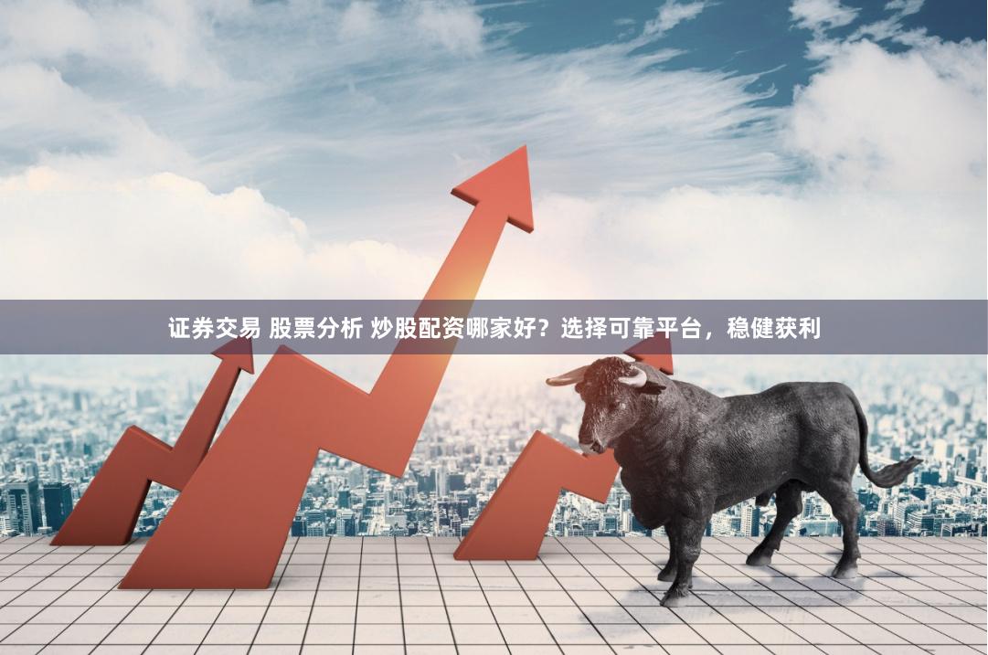 证券交易 股票分析 炒股配资哪家好？选择可靠平台，稳健获利