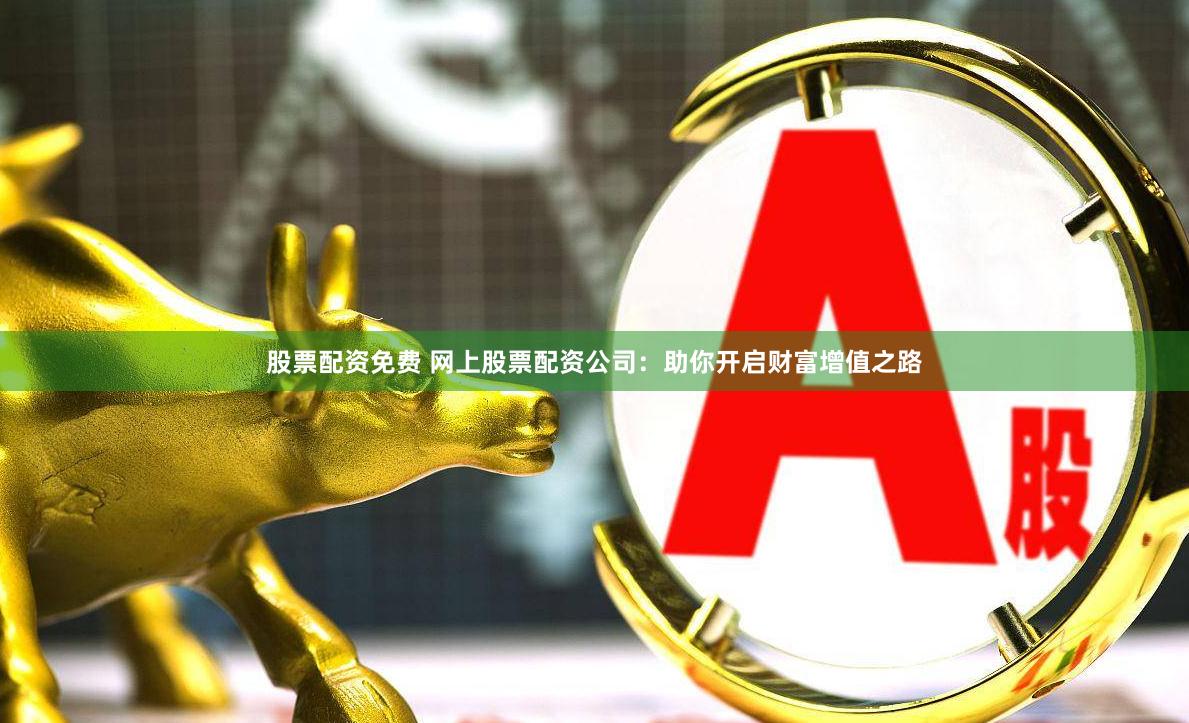 股票配资免费 网上股票配资公司：助你开启财富增值之路