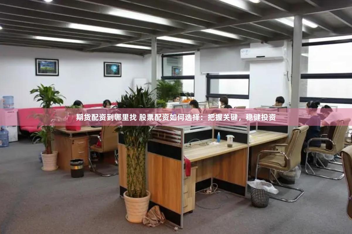 期货配资到哪里找 股票配资如何选择：把握关键，稳健投资