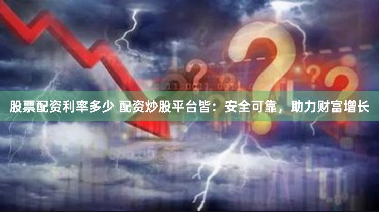 股票配资利率多少 配资炒股平台皆：安全可靠，助力财富增长