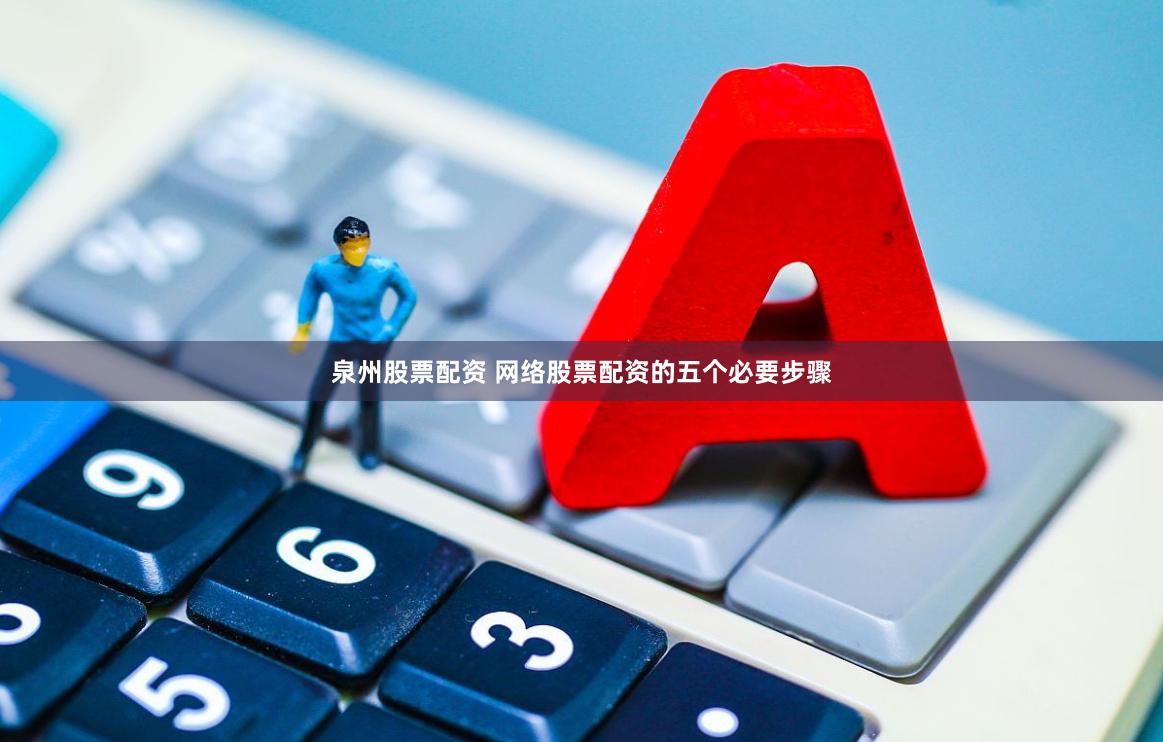 泉州股票配资 网络股票配资的五个必要步骤