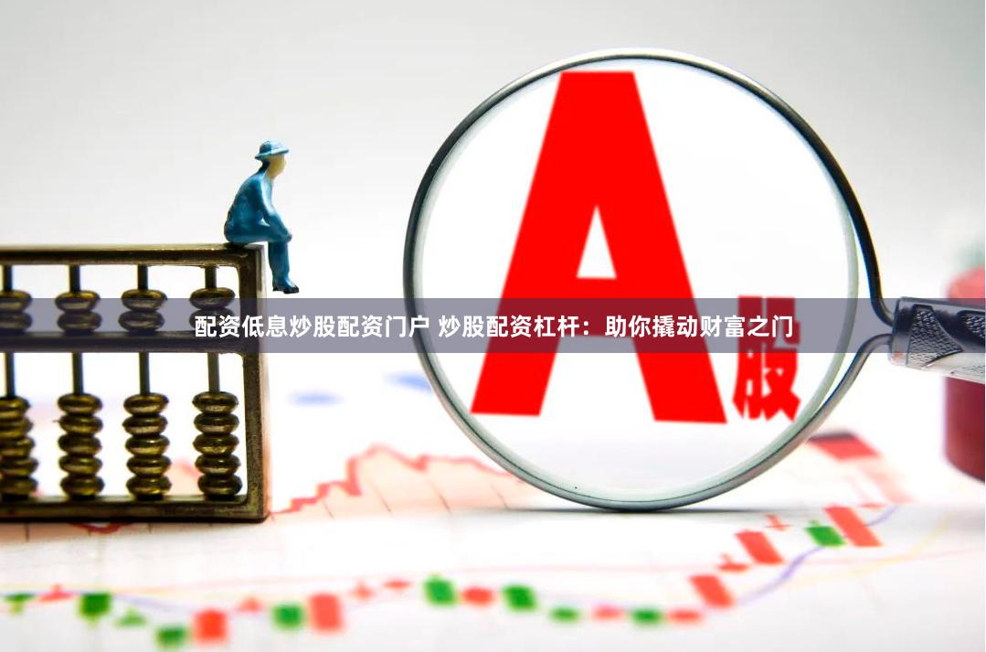 配资低息炒股配资门户 炒股配资杠杆：助你撬动财富之门