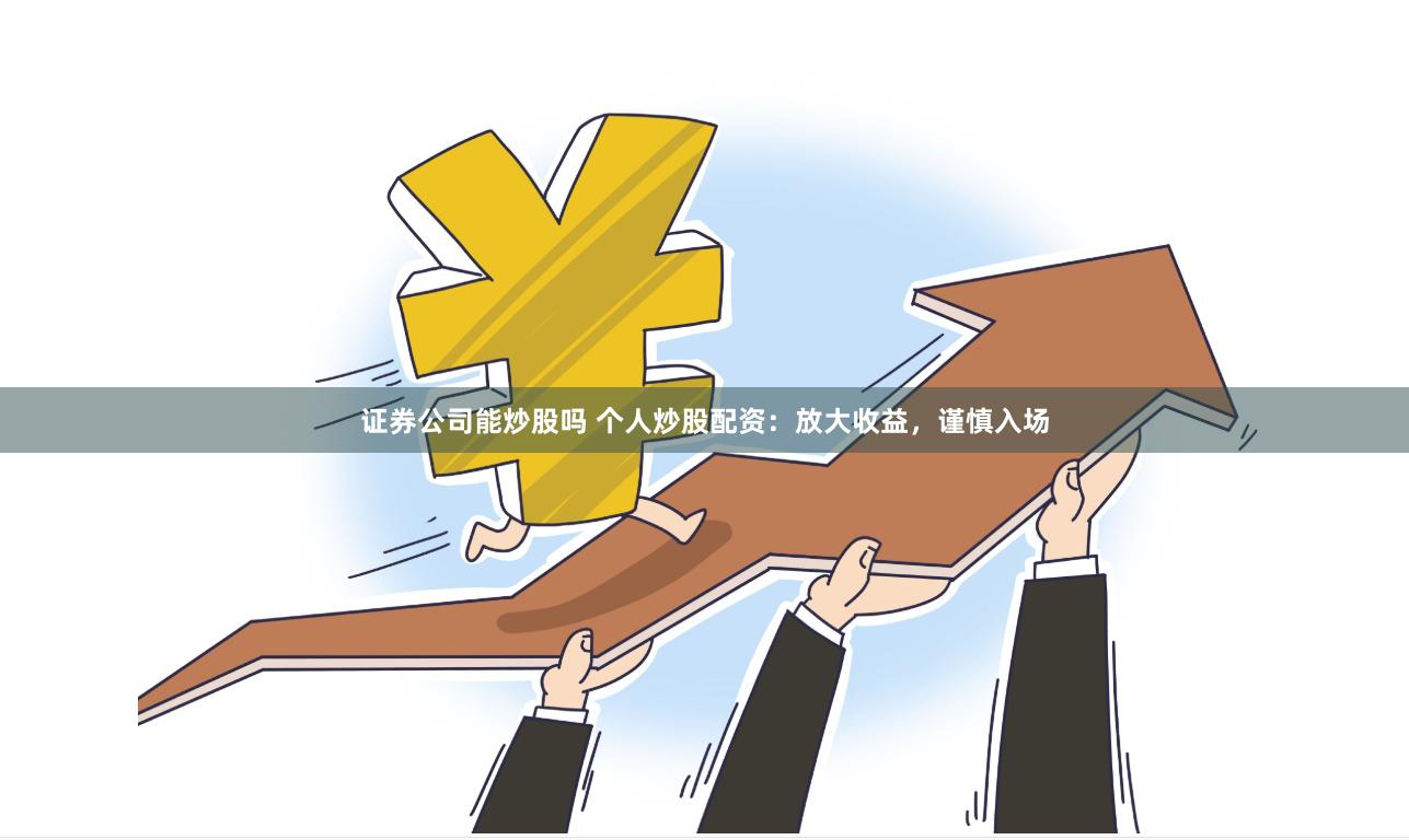 证券公司能炒股吗 个人炒股配资：放大收益，谨慎入场