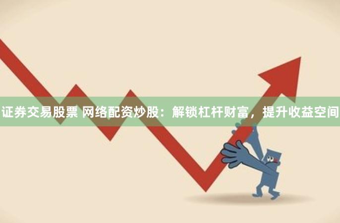 证券交易股票 网络配资炒股：解锁杠杆财富，提升收益空间