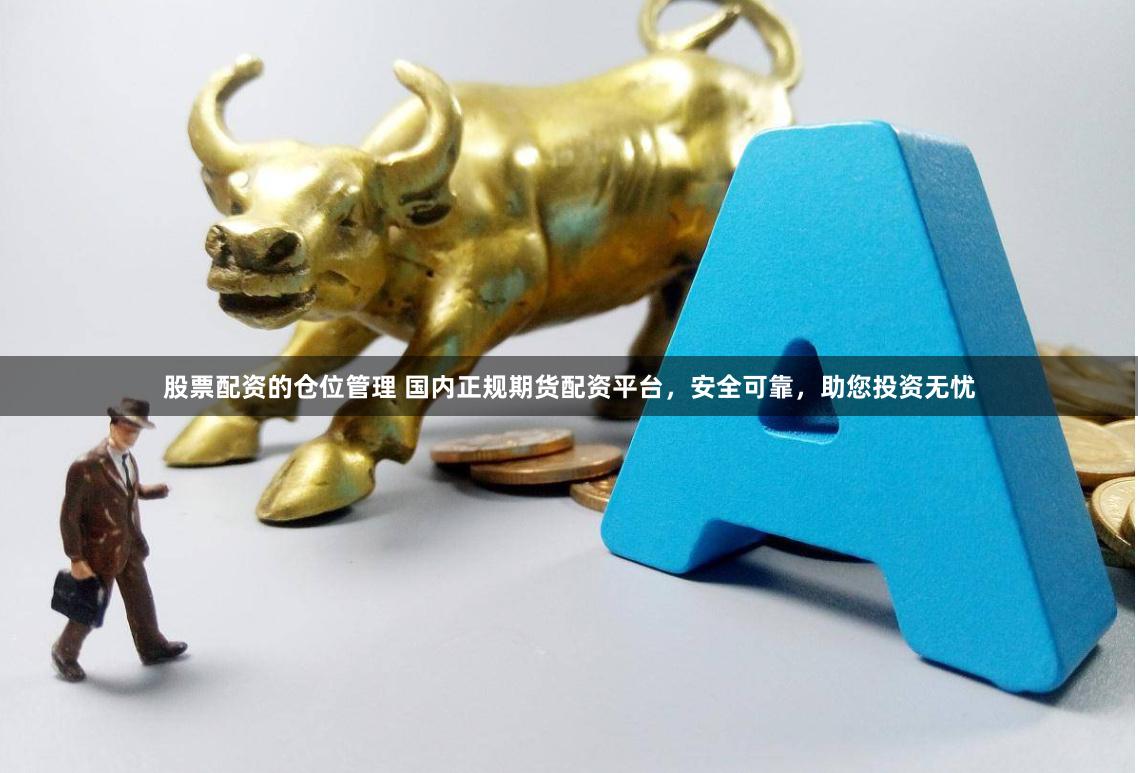 股票配资的仓位管理 国内正规期货配资平台，安全可靠，助您投资无忧