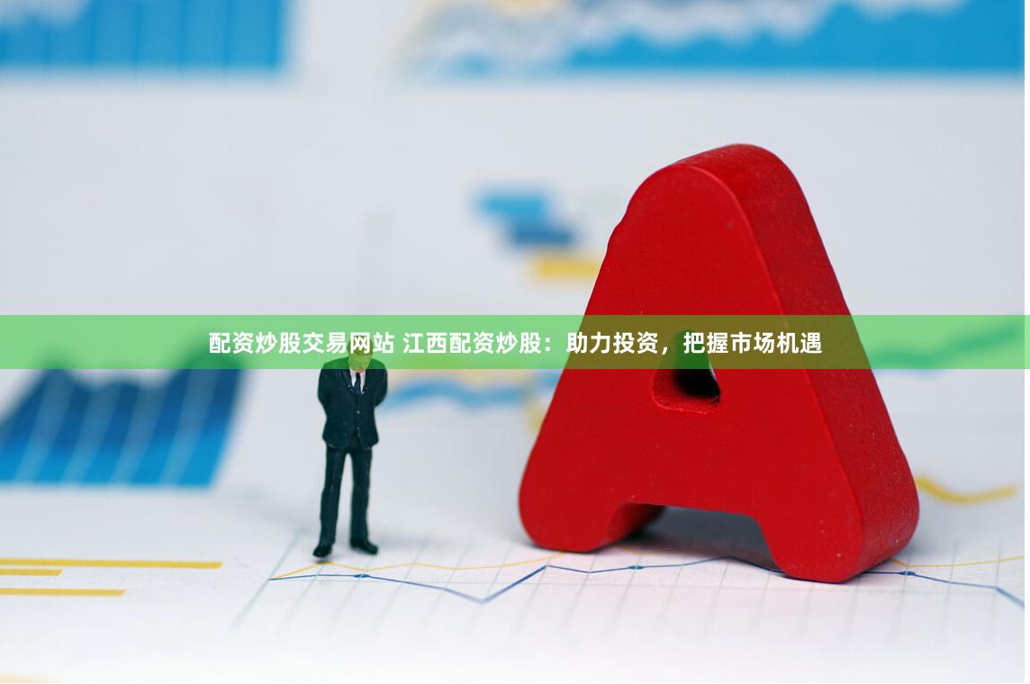 配资炒股交易网站 江西配资炒股：助力投资，把握市场机遇