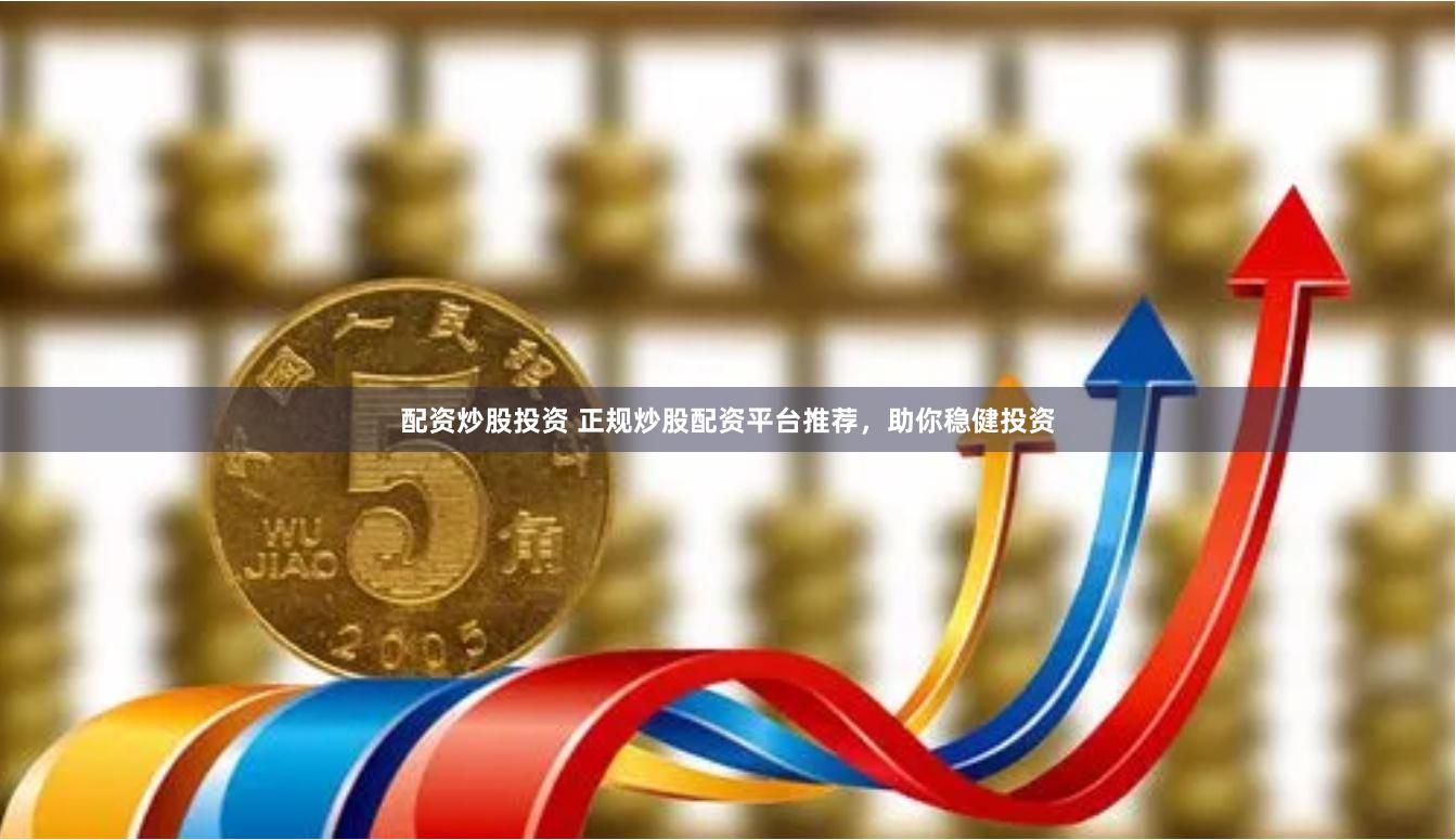 配资炒股投资 正规炒股配资平台推荐，助你稳健投资