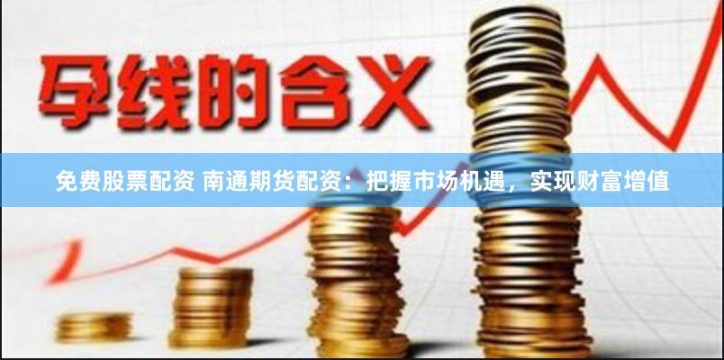 免费股票配资 南通期货配资：把握市场机遇，实现财富增值