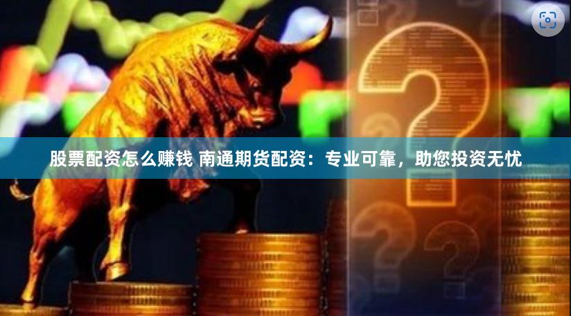股票配资怎么赚钱 南通期货配资：专业可靠，助您投资无忧
