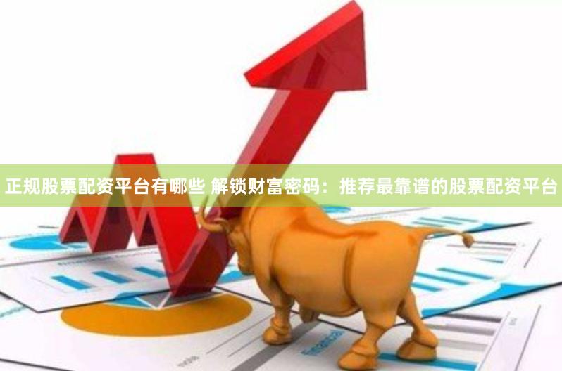正规股票配资平台有哪些 解锁财富密码：推荐最靠谱的股票配资平台