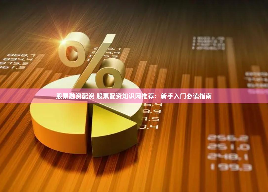 股票融资配资 股票配资知识网推荐：新手入门必读指南