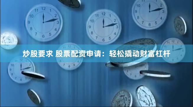 炒股要求 股票配资申请：轻松撬动财富杠杆
