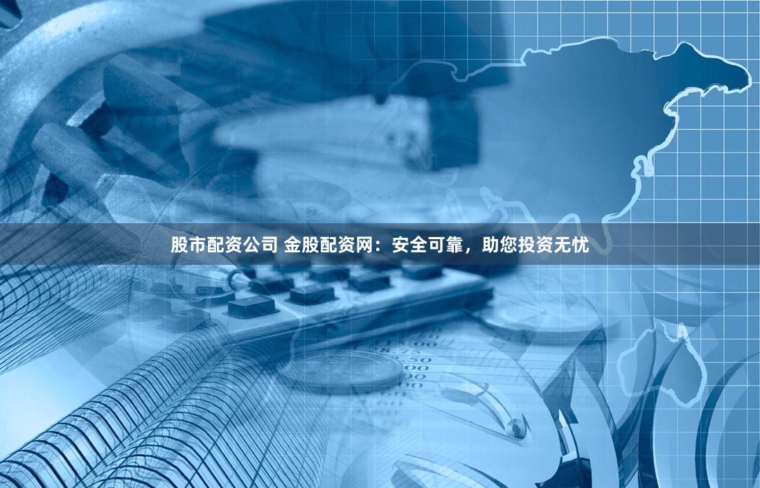 股市配资公司 金股配资网：安全可靠，助您投资无忧