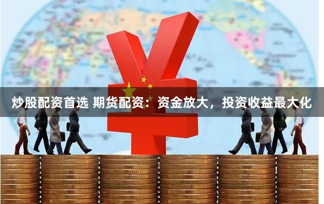 炒股配资首选 期货配资：资金放大，投资收益最大化