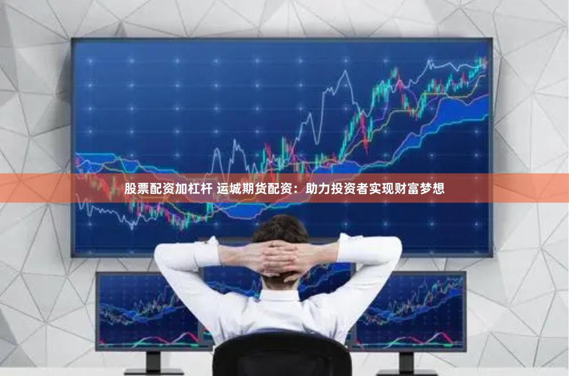 股票配资加杠杆 运城期货配资：助力投资者实现财富梦想