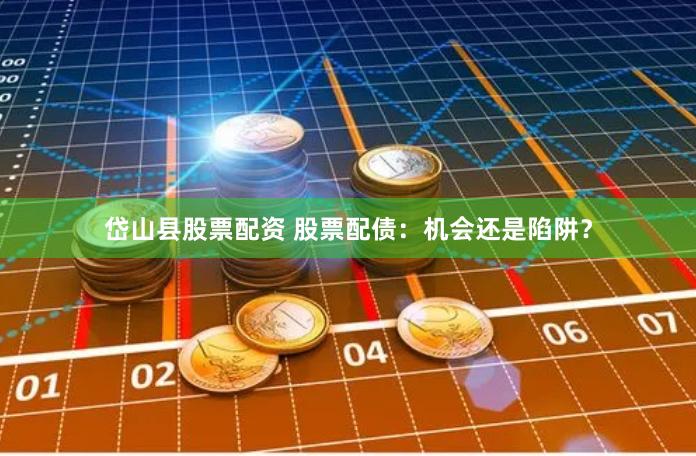 岱山县股票配资 股票配债：机会还是陷阱？