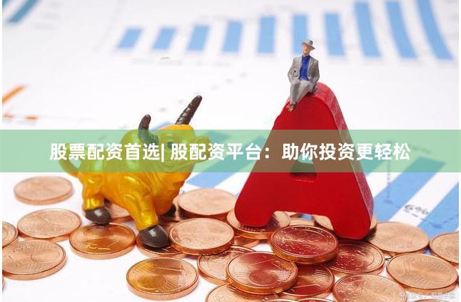 股票配资首选| 股配资平台：助你投资更轻松