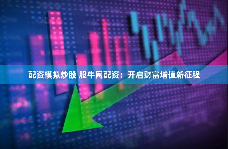 配资模拟炒股 股牛网配资：开启财富增值新征程