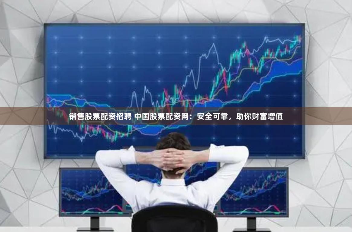 销售股票配资招聘 中国股票配资网：安全可靠，助你财富增值