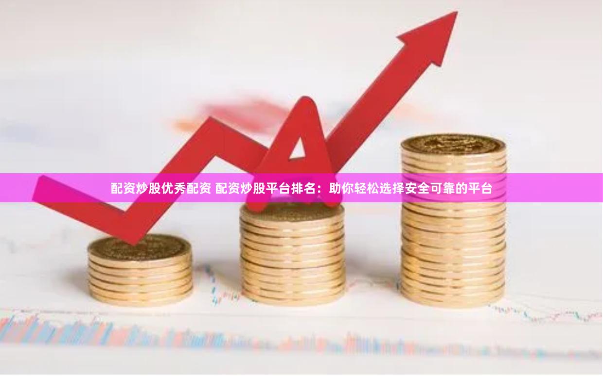 配资炒股优秀配资 配资炒股平台排名：助你轻松选择安全可靠的平台