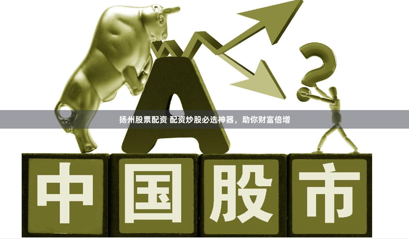 扬州股票配资 配资炒股必选神器，助你财富倍增