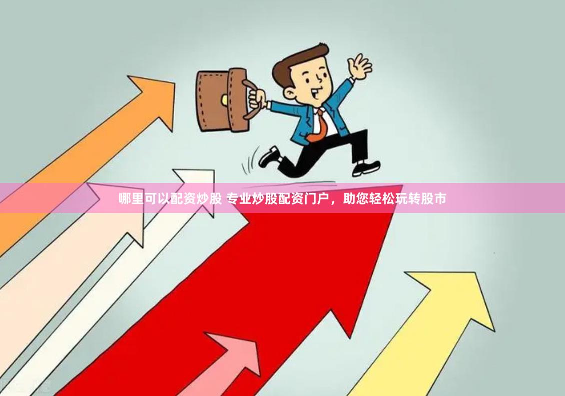 哪里可以配资炒股 专业炒股配资门户，助您轻松玩转股市