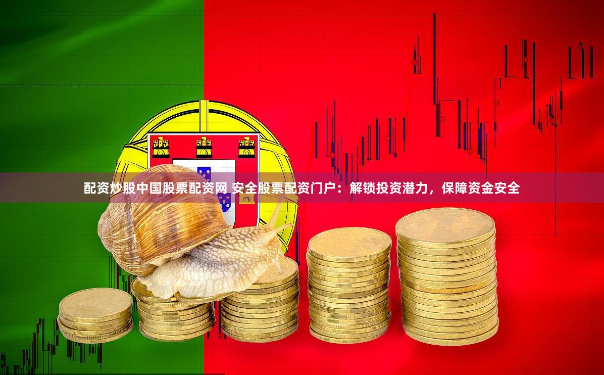 配资炒股中国股票配资网 安全股票配资门户：解锁投资潜力，保障资金安全