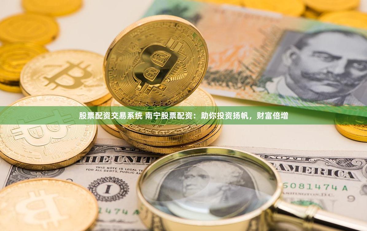 股票配资交易系统 南宁股票配资：助你投资扬帆，财富倍增