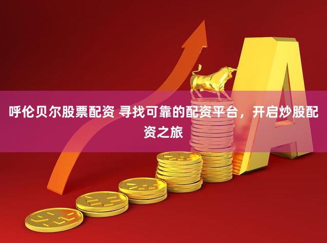 呼伦贝尔股票配资 寻找可靠的配资平台，开启炒股配资之旅