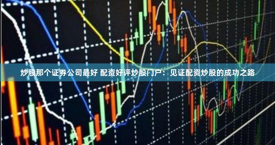 炒股那个证券公司最好 配资好评炒股门户：见证配资炒股的成功之路