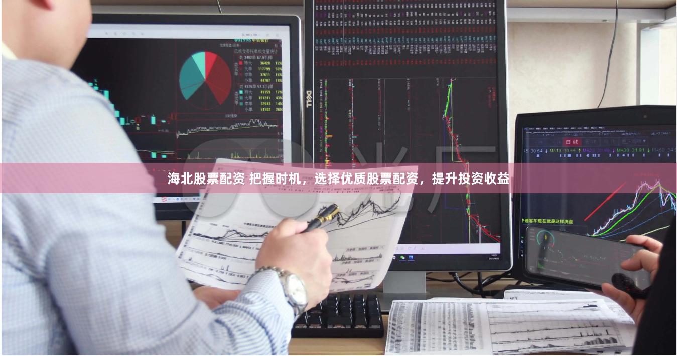 海北股票配资 把握时机，选择优质股票配资，提升投资收益