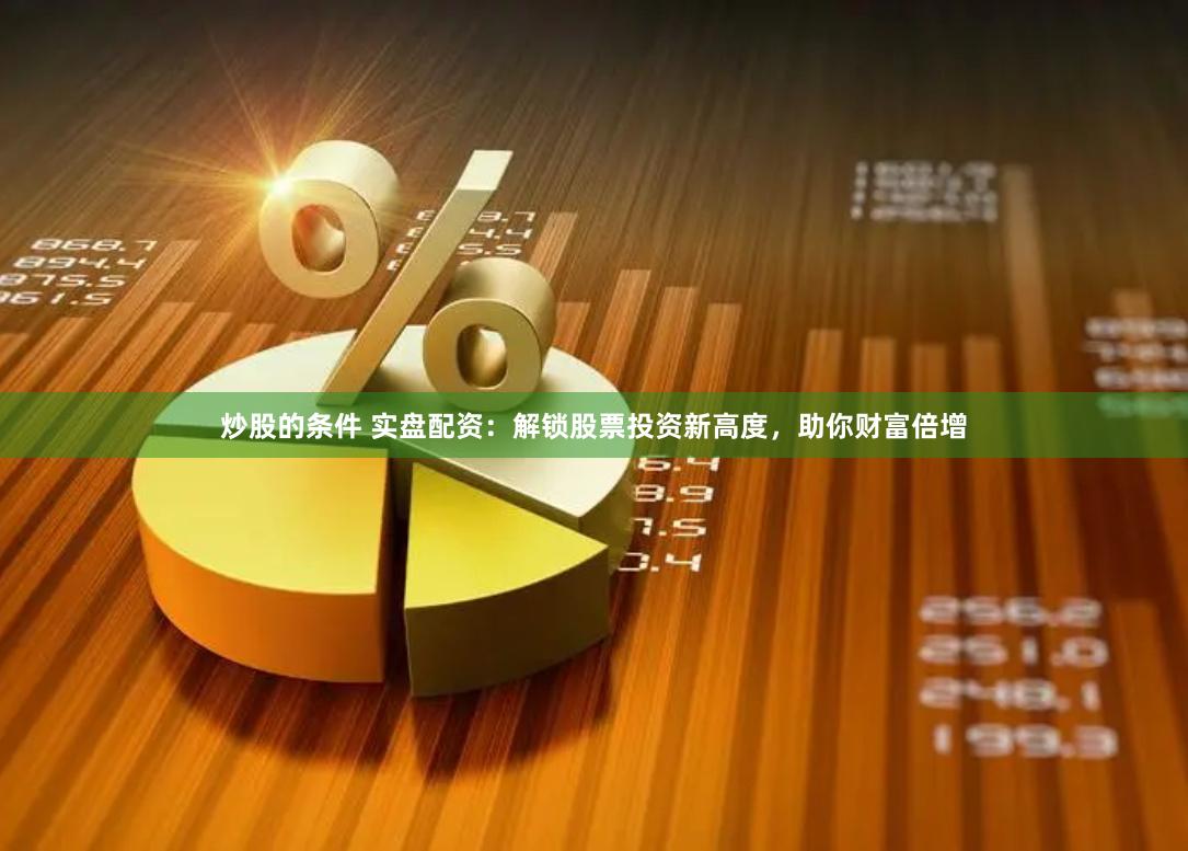 炒股的条件 实盘配资：解锁股票投资新高度，助你财富倍增